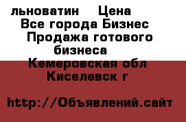 льноватин  › Цена ­ 100 - Все города Бизнес » Продажа готового бизнеса   . Кемеровская обл.,Киселевск г.